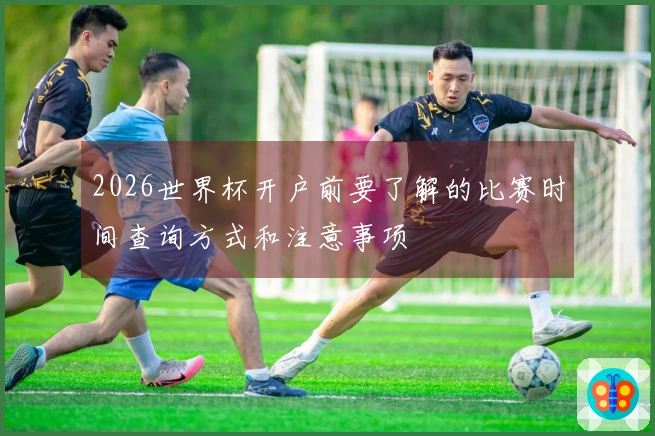 2026世界杯开户前要了解的比赛时间查询方式和注意事项