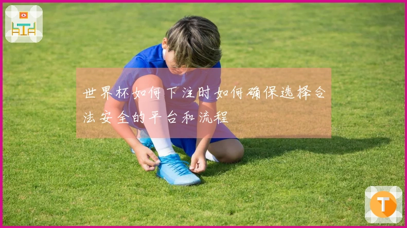 世界杯如何下注时如何确保选择合法安全的平台和流程