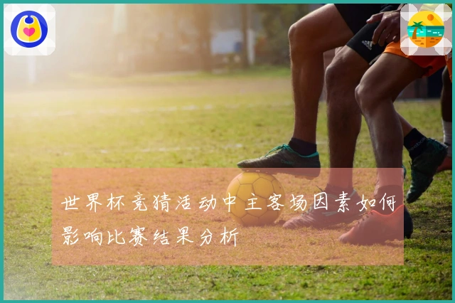 世界杯竞猜活动中主客场因素如何影响比赛结果分析