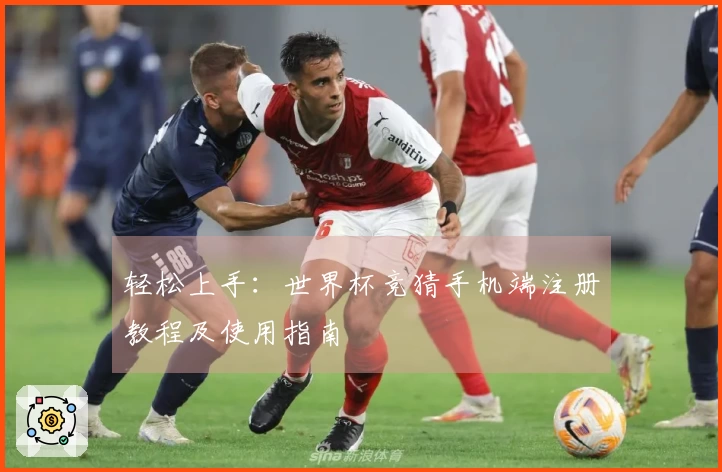 轻松上手：世界杯竞猜手机端注册教程及使用指南