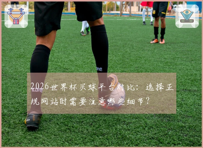 2026世界杯买球平台对比：选择正规网站时需要注意哪些细节？