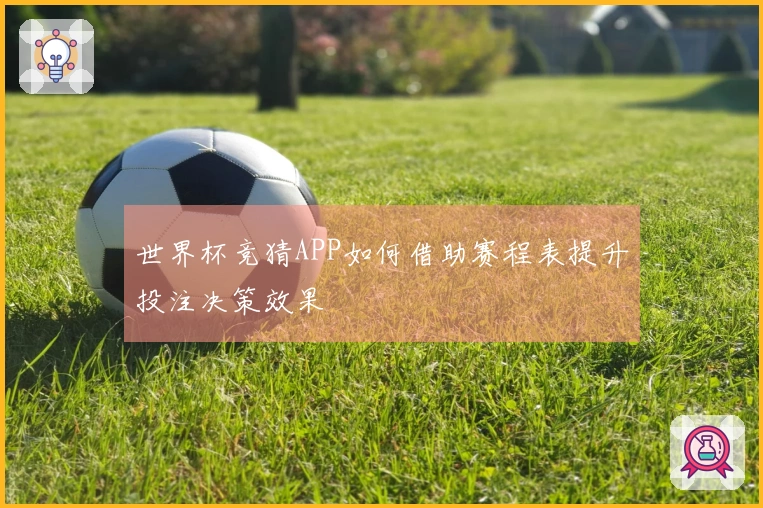 世界杯竞猜APP如何借助赛程表提升投注决策效果