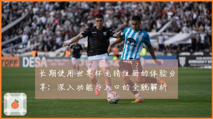 长期使用世界杯竞猜注册的体验分享:深入功能与入口的全貌解析