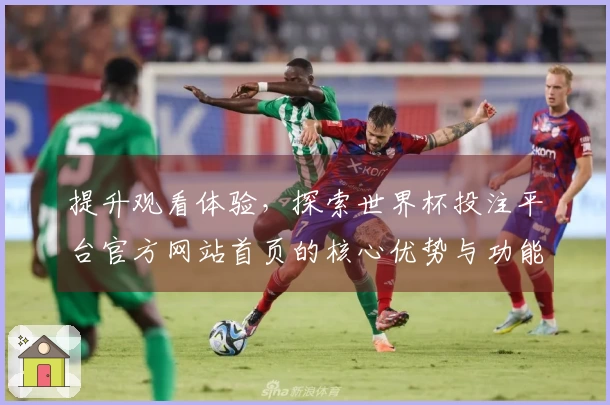 提升观看体验，探索世界杯投注平台官方网站首页的核心优势与功能亮点