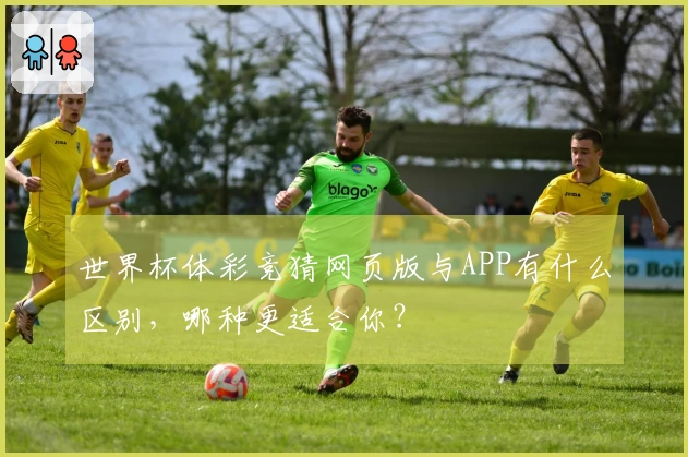 世界杯体彩竞猜网页版与APP有什么区别，哪种更适合你？