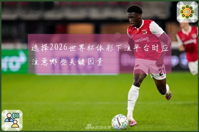选择2026世界杯体彩下注平台时应注意哪些关键因素