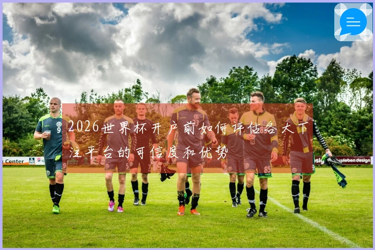 2026世界杯开户前如何评估各大下注平台的可信度和优势