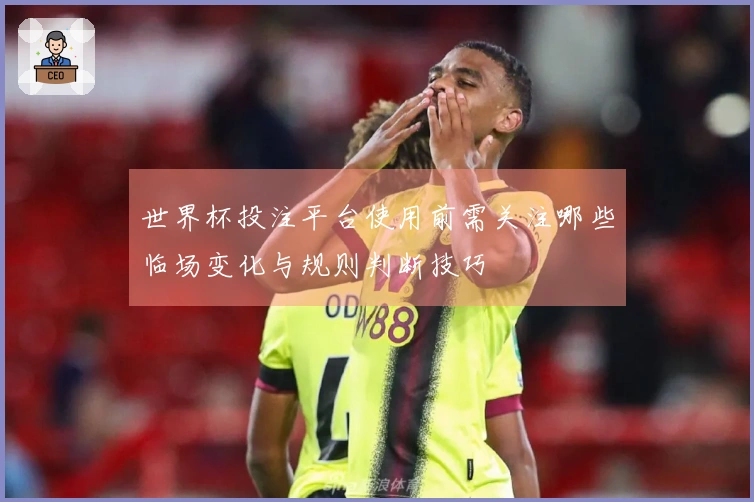 世界杯投注平台使用前需关注哪些临场变化与规则判断技巧