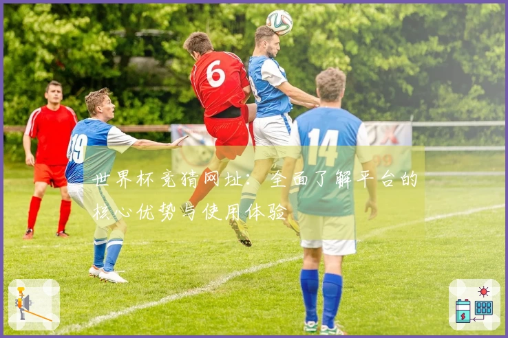 世界杯竞猜网址：全面了解平台的核心优势与使用体验