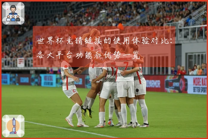 世界杯竞猜链接的使用体验对比：各大平台功能和优势一览