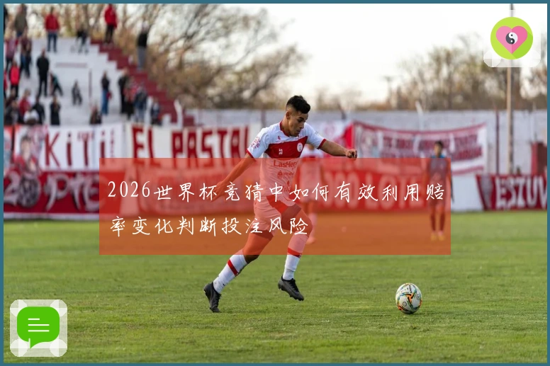 2026世界杯竞猜中如何有效利用赔率变化判断投注风险