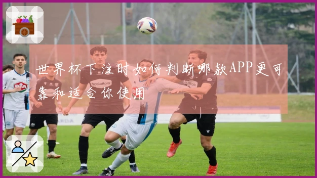 世界杯下注时如何判断哪款APP更可靠和适合你使用