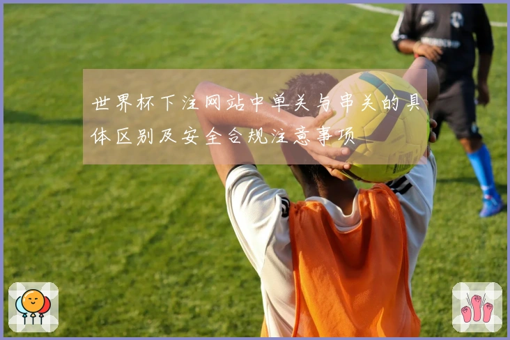 世界杯下注网站中单关与串关的具体区别及安全合规注意事项