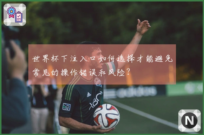 世界杯下注入口如何选择才能避免常见的操作错误和风险?