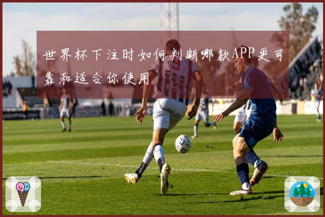 世界杯下注时如何判断哪款APP更可靠和适合你使用