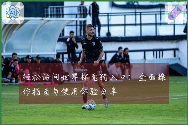 轻松访问世界杯竞猜入口:全面操作指南与使用体验分享