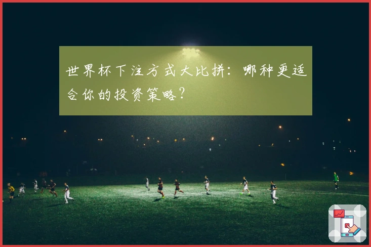 世界杯下注方式大比拼：哪种更适合你的投资策略？