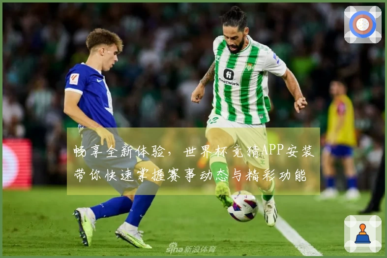 畅享全新体验，世界杯竞猜APP安装带你快速掌握赛事动态与精彩功能