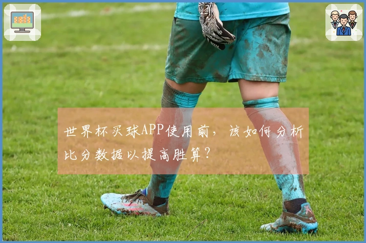 世界杯买球APP使用前，该如何分析比分数据以提高胜算？