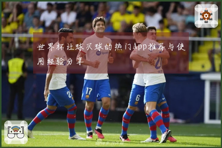 世界杯让球买球的热门App推荐与使用经验分享