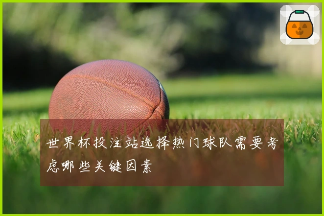 世界杯投注站选择热门球队需要考虑哪些关键因素