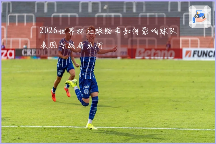 2026世界杯让球赔率如何影响球队表现与战局分析