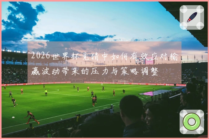 2026世界杯竞猜中如何有效应对输赢波动带来的压力与策略调整