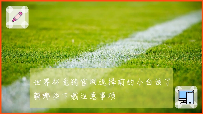 世界杯竞猜官网选择前的小白该了解哪些下载注意事项