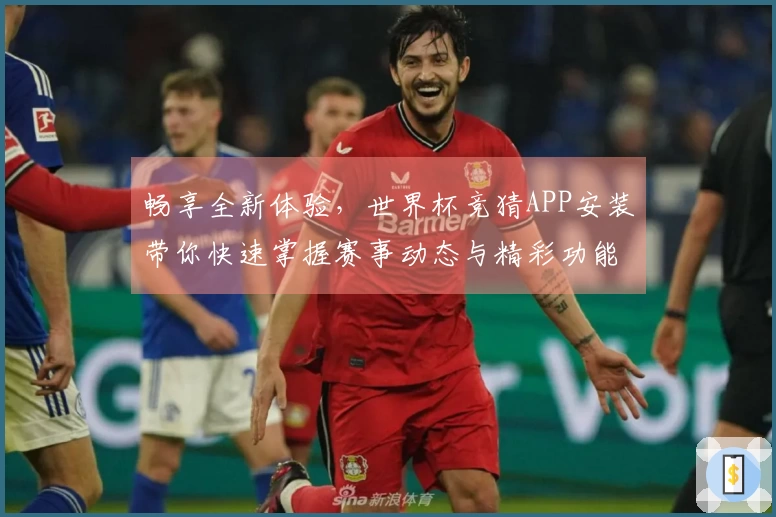 畅享全新体验,世界杯竞猜APP安装带你快速掌握赛事动态与精彩功能