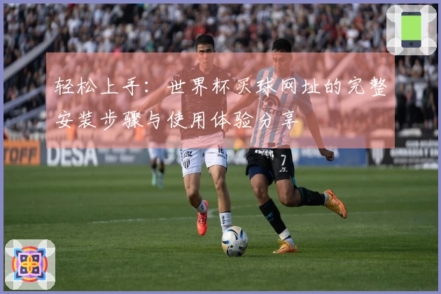 轻松上手：世界杯买球网址的完整安装步骤与使用体验分享