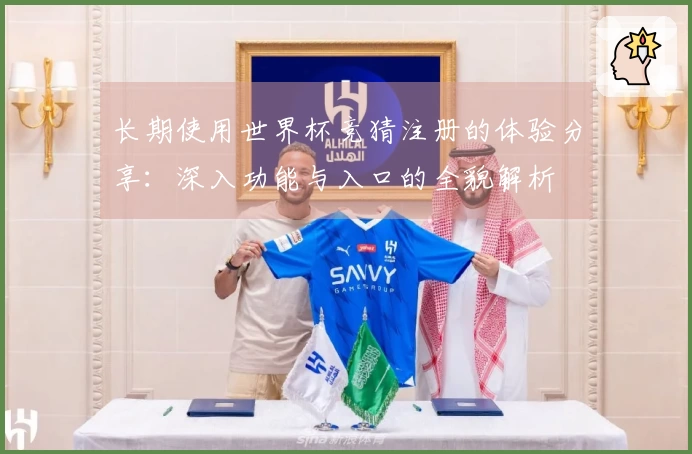 长期使用世界杯竞猜注册的体验分享：深入功能与入口的全貌解析