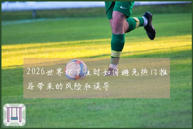 2026世界杯下注时如何避免热门推荐带来的风险和误导