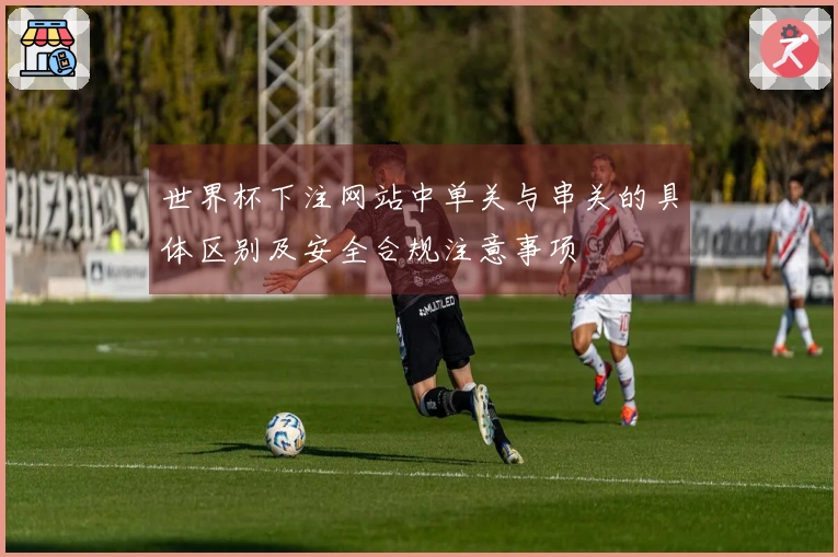 世界杯下注网站中单关与串关的具体区别及安全合规注意事项