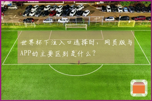 世界杯下注入口选择时，网页版与APP的主要区别是什么？