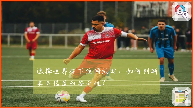 选择世界杯下注网站时，如何判断其可信度和安全性？