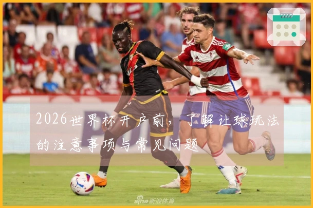 2026世界杯开户前，了解让球玩法的注意事项与常见问题