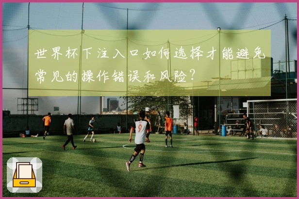 世界杯下注入口如何选择才能避免常见的操作错误和风险？