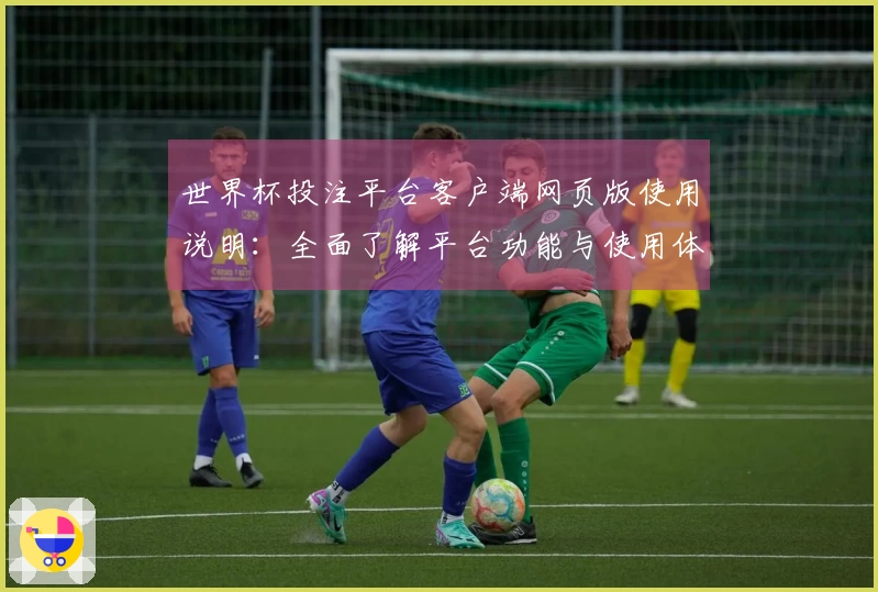 世界杯投注平台客户端网页版使用说明：全面了解平台功能与使用体验