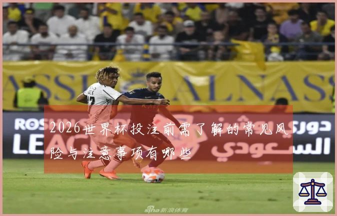 2026世界杯投注前需了解的常见风险与注意事项有哪些