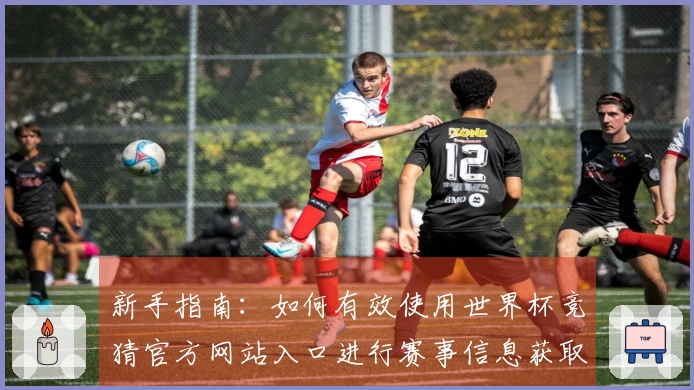 新手指南:如何有效使用世界杯竞猜官方网站入口进行赛事信息获取与互动