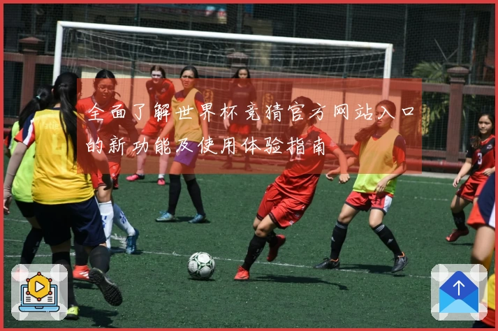 全面了解世界杯竞猜官方网站入口的新功能及使用体验指南