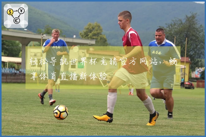 轻松导航世界杯竞猜官方网站,畅享体育直播新体验