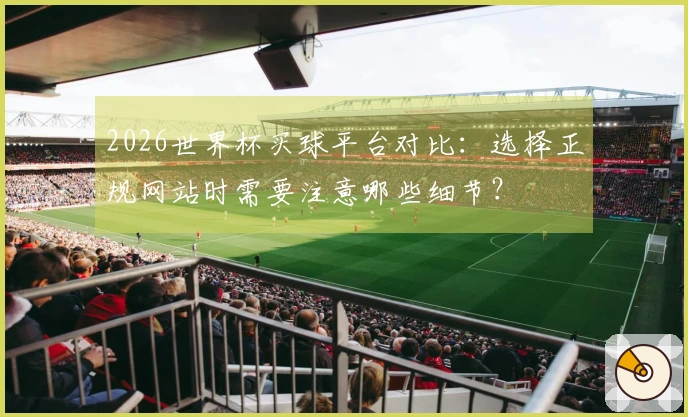 2026世界杯买球平台对比：选择正规网站时需要注意哪些细节？