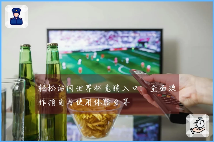 轻松访问世界杯竞猜入口：全面操作指南与使用体验分享