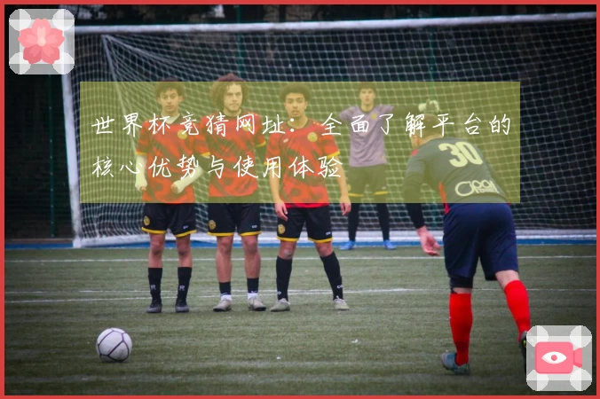 世界杯竞猜网址：全面了解平台的核心优势与使用体验