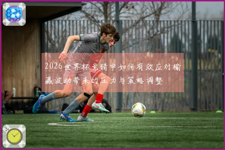 2026世界杯竞猜中如何有效应对输赢波动带来的压力与策略调整