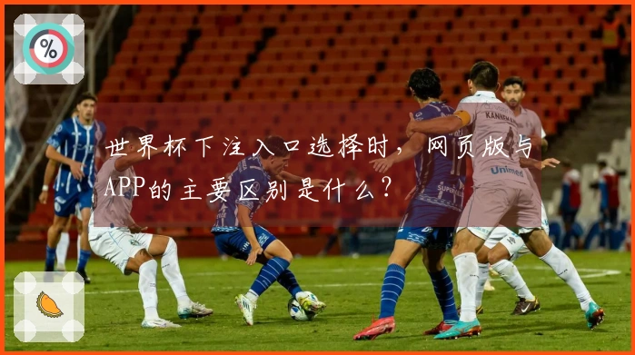 世界杯下注入口选择时，网页版与APP的主要区别是什么？