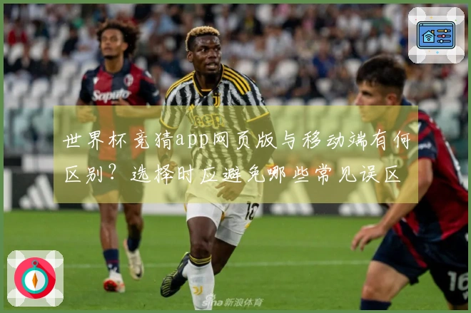 世界杯竞猜app网页版与移动端有何区别？选择时应避免哪些常见误区？